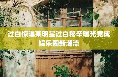 过白惊曝某明星过白秘辛曝光竟成娱乐圈新潮流