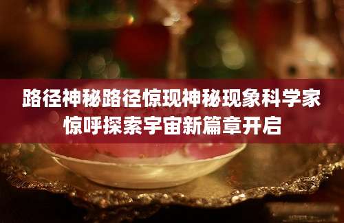 路径神秘路径惊现神秘现象科学家惊呼探索宇宙新篇章开启