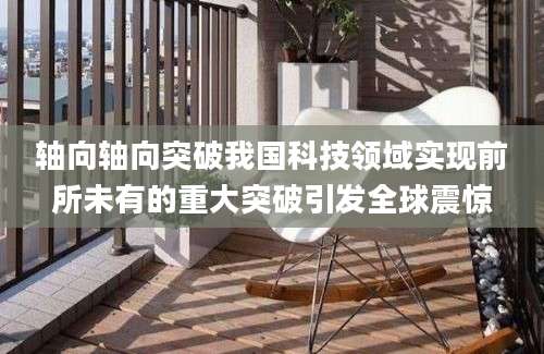 轴向轴向突破我国科技领域实现前所未有的重大突破引发全球震惊