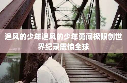 追风的少年追风的少年勇闯极限创世界纪录震惊全球