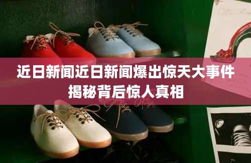 近日新闻近日新闻爆出惊天大事件揭秘背后惊人真相