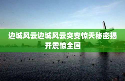 边城风云边城风云突变惊天秘密揭开震惊全国
