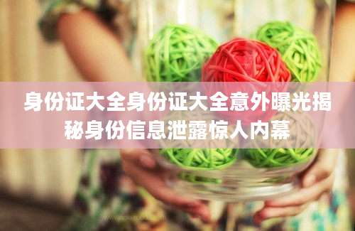 身份证大全身份证大全意外曝光揭秘身份信息泄露惊人内幕