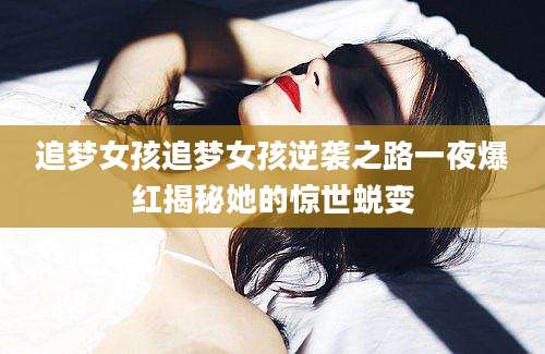 追梦女孩追梦女孩逆袭之路一夜爆红揭秘她的惊世蜕变