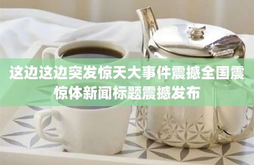 这边这边突发惊天大事件震撼全国震惊体新闻标题震撼发布