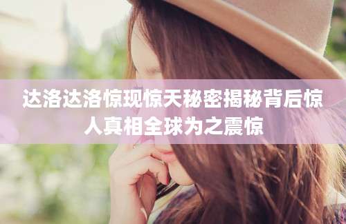 达洛达洛惊现惊天秘密揭秘背后惊人真相全球为之震惊