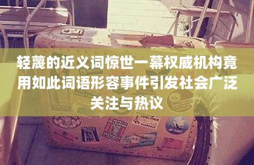轻蔑的近义词惊世一幕权威机构竟用如此词语形容事件引发社会广泛关注与热议