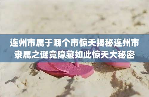 连州市属于哪个市惊天揭秘连州市隶属之谜竟隐藏如此惊天大秘密