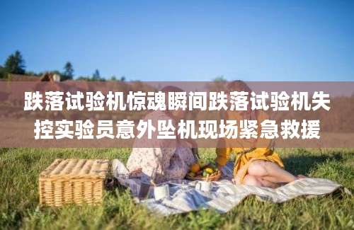 跌落试验机惊魂瞬间跌落试验机失控实验员意外坠机现场紧急救援
