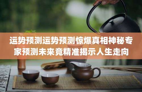 运势预测运势预测惊爆真相神秘专家预测未来竟精准揭示人生走向