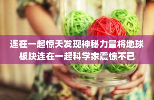 连在一起惊天发现神秘力量将地球板块连在一起科学家震惊不已