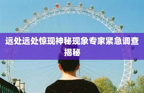 远处远处惊现神秘现象专家紧急调查揭秘