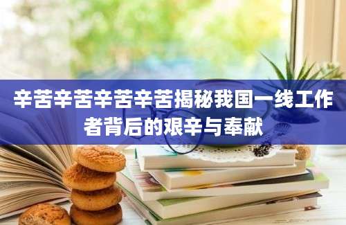 辛苦辛苦辛苦辛苦揭秘我国一线工作者背后的艰辛与奉献