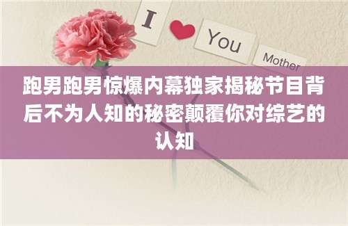 跑男跑男惊爆内幕独家揭秘节目背后不为人知的秘密颠覆你对综艺的认知