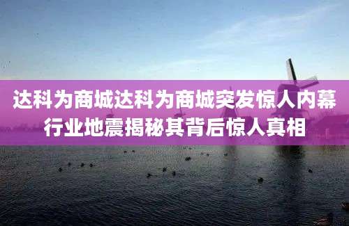达科为商城达科为商城突发惊人内幕行业地震揭秘其背后惊人真相