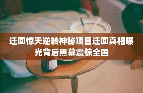 迁回惊天逆转神秘项目迁回真相曝光背后黑幕震惊全国