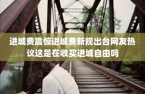 进城费震惊进城费新规出台网友热议这是在收买进城自由吗