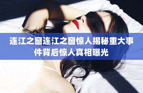 连江之窗连江之窗惊人揭秘重大事件背后惊人真相曝光