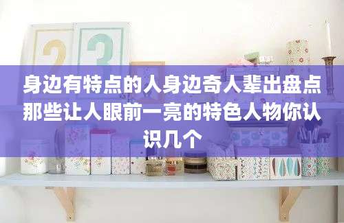 身边有特点的人身边奇人辈出盘点那些让人眼前一亮的特色人物你认识几个
