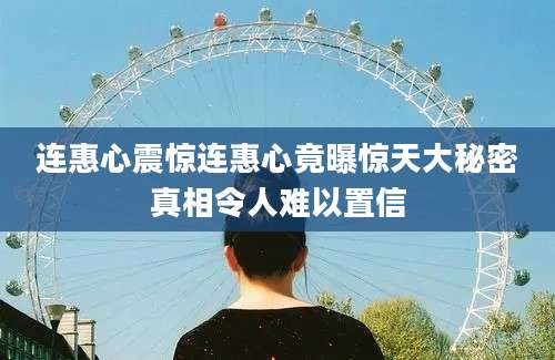 连惠心震惊连惠心竟曝惊天大秘密真相令人难以置信