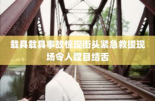 载具载具事故惊现街头紧急救援现场令人瞠目结舌