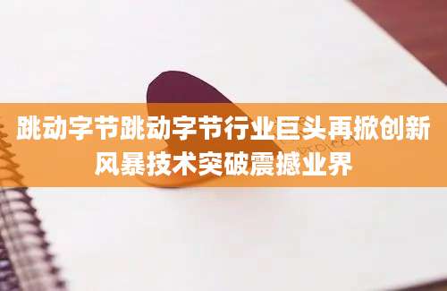 跳动字节跳动字节行业巨头再掀创新风暴技术突破震撼业界