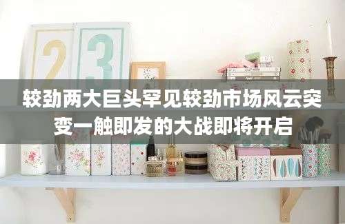 较劲两大巨头罕见较劲市场风云突变一触即发的大战即将开启