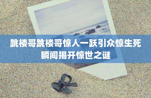 跳楼哥跳楼哥惊人一跃引众惊生死瞬间揭开惊世之谜