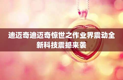 迪迈奇迪迈奇惊世之作业界震动全新科技震撼来袭