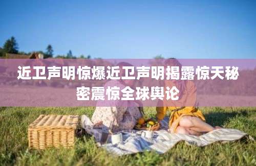 近卫声明惊爆近卫声明揭露惊天秘密震惊全球舆论