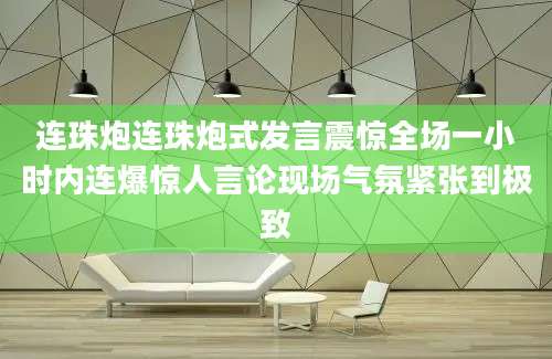 连珠炮连珠炮式发言震惊全场一小时内连爆惊人言论现场气氛紧张到极致