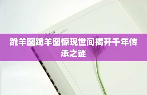 跪羊图跪羊图惊现世间揭开千年传承之谜
