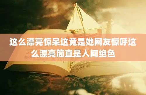 这么漂亮惊呆这竟是她网友惊呼这么漂亮简直是人间绝色