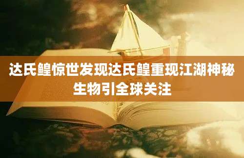 达氏鳇惊世发现达氏鳇重现江湖神秘生物引全球关注