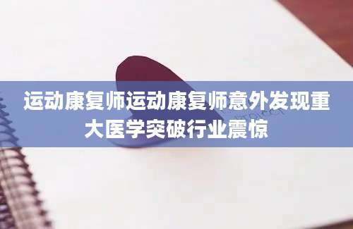 运动康复师运动康复师意外发现重大医学突破行业震惊
