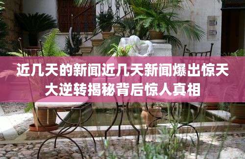 近几天的新闻近几天新闻爆出惊天大逆转揭秘背后惊人真相