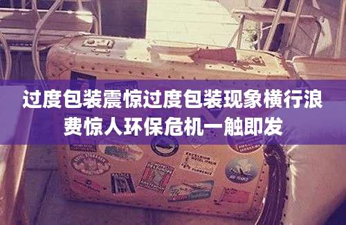 过度包装震惊过度包装现象横行浪费惊人环保危机一触即发
