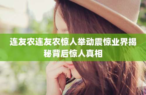 连友农连友农惊人举动震惊业界揭秘背后惊人真相