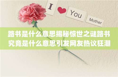 路书是什么意思揭秘惊世之谜路书究竟是什么意思引发网友热议狂潮