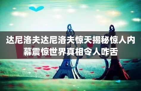 达尼洛夫达尼洛夫惊天揭秘惊人内幕震惊世界真相令人咋舌