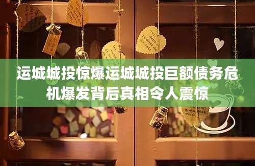 运城城投惊爆运城城投巨额债务危机爆发背后真相令人震惊