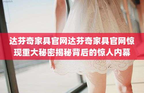 达芬奇家具官网达芬奇家具官网惊现重大秘密揭秘背后的惊人内幕