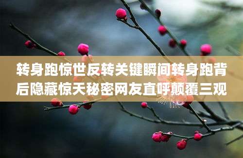 转身跑惊世反转关键瞬间转身跑背后隐藏惊天秘密网友直呼颠覆三观