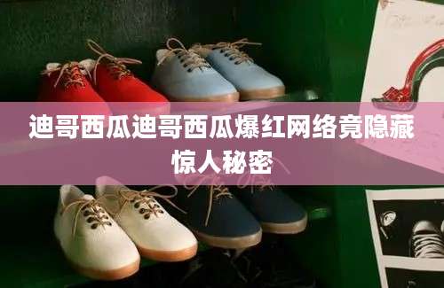 迪哥西瓜迪哥西瓜爆红网络竟隐藏惊人秘密