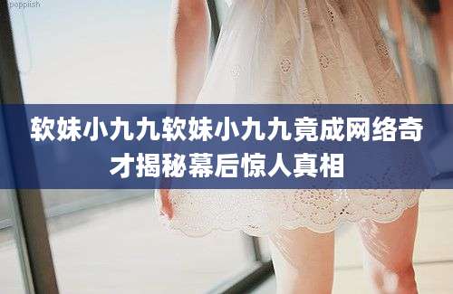 软妹小九九软妹小九九竟成网络奇才揭秘幕后惊人真相