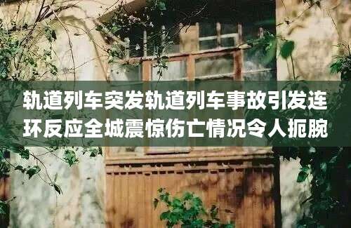 轨道列车突发轨道列车事故引发连环反应全城震惊伤亡情况令人扼腕