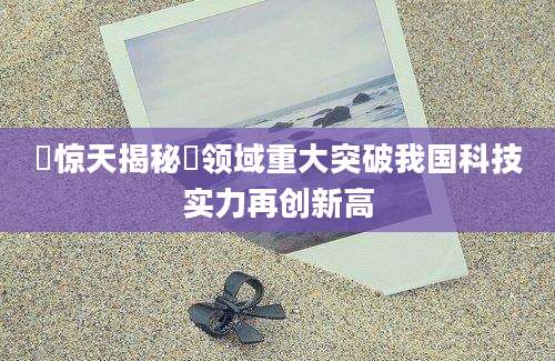 軚惊天揭秘軚领域重大突破我国科技实力再创新高
