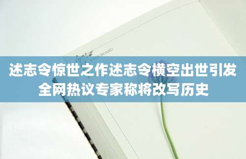 述志令惊世之作述志令横空出世引发全网热议专家称将改写历史