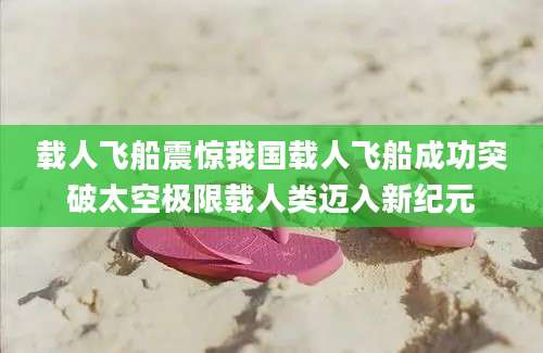 载人飞船震惊我国载人飞船成功突破太空极限载人类迈入新纪元