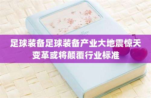 足球装备足球装备产业大地震惊天变革或将颠覆行业标准